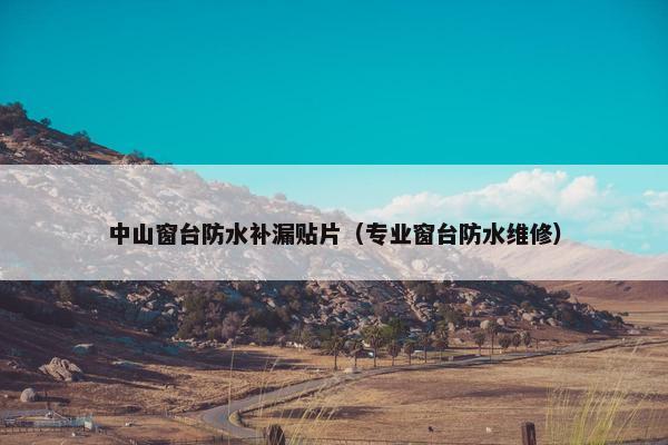 中山窗台防水补漏贴片（专业窗台防水维修）