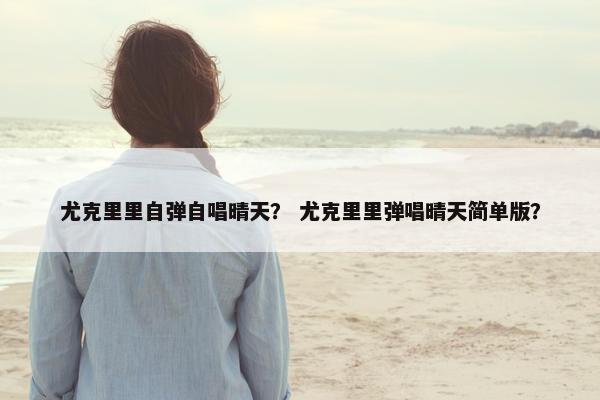 尤克里里自弹自唱晴天？ 尤克里里弹唱晴天简单版？