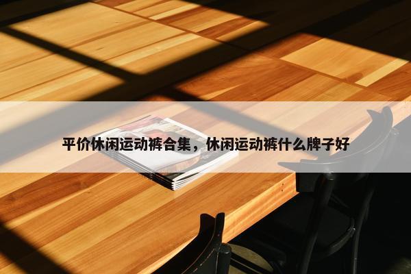 平价休闲运动裤合集，休闲运动裤什么牌子好