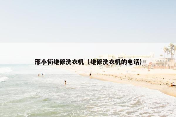 邢小街维修洗衣机（维修洗衣机的电话）
