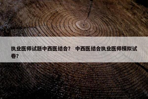 执业医师试题中西医结合？ 中西医结合执业医师模拟试卷？