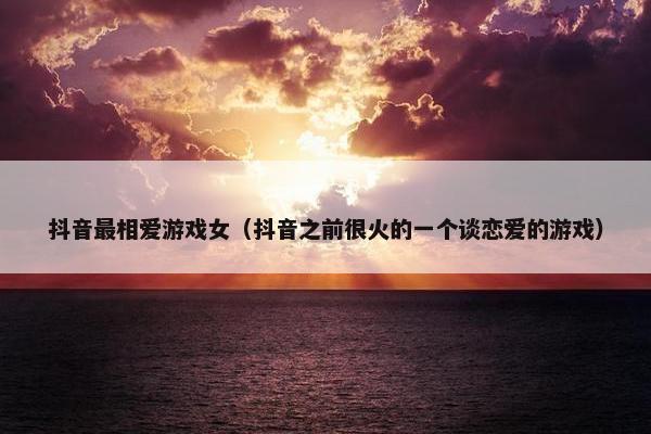 抖音最相爱游戏女（抖音之前很火的一个谈恋爱的游戏）