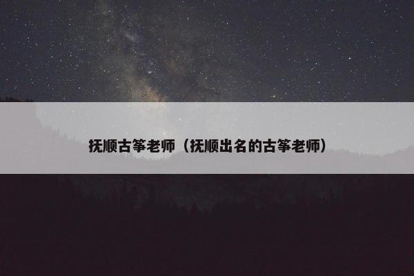抚顺古筝老师（抚顺出名的古筝老师）