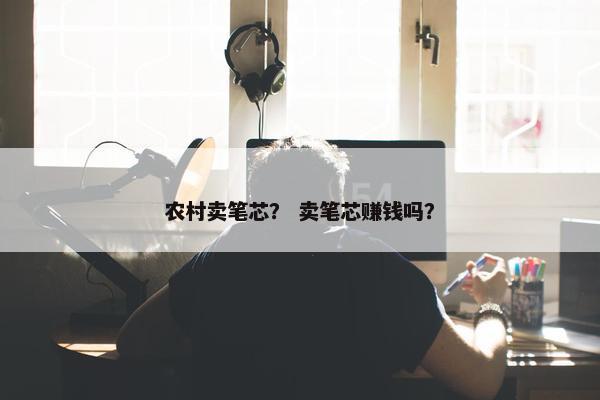 农村卖笔芯？ 卖笔芯赚钱吗？