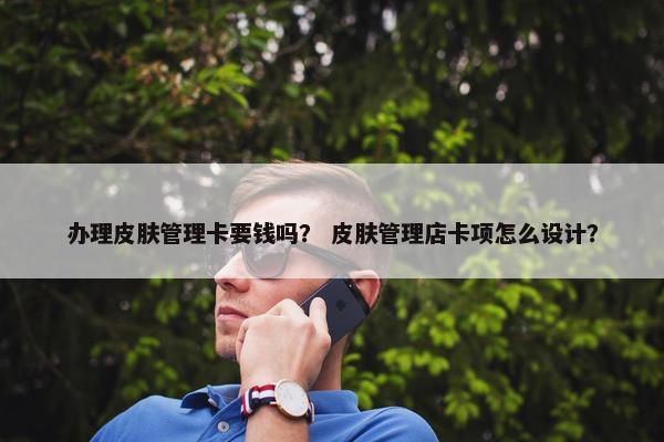 办理皮肤管理卡要钱吗？ 皮肤管理店卡项怎么设计？