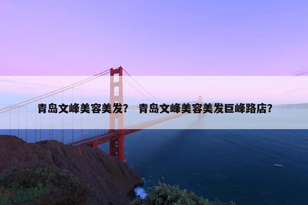 青岛文峰美容美发？ 青岛文峰美容美发巨峰路店？