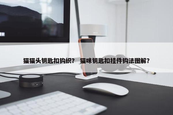 猫猫头钥匙扣钩织？ 猫咪钥匙扣挂件钩法图解？