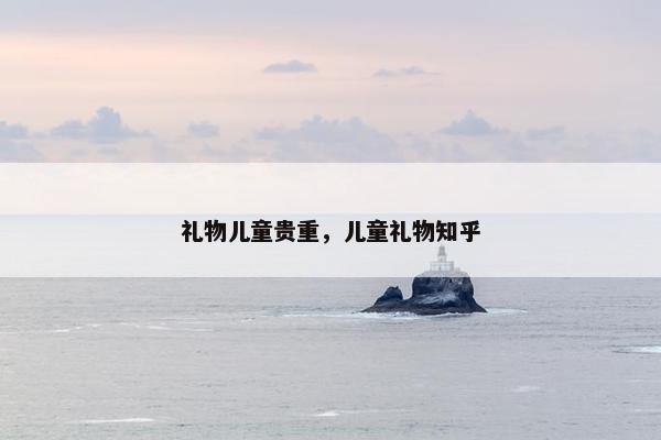礼物儿童贵重，儿童礼物知乎