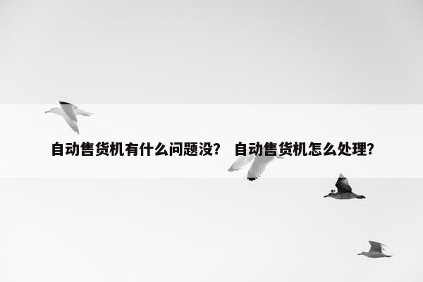 自动售货机有什么问题没？ 自动售货机怎么处理？