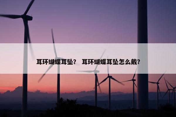 耳环蝴蝶耳坠？ 耳环蝴蝶耳坠怎么戴？