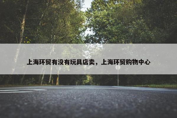 上海环贸有没有玩具店卖，上海环贸购物中心