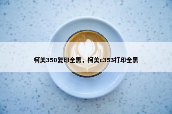 柯美350复印全黑，柯美c353打印全黑