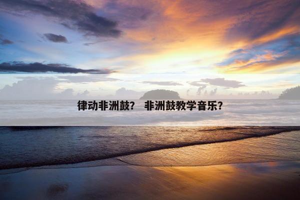 律动非洲鼓？ 非洲鼓教学音乐？