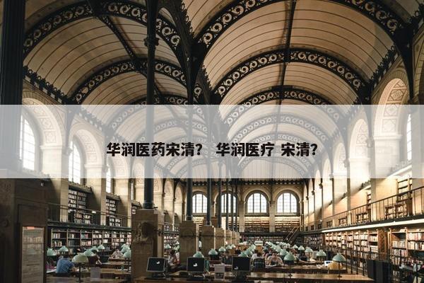 华润医药宋清？ 华润医疗 宋清？
