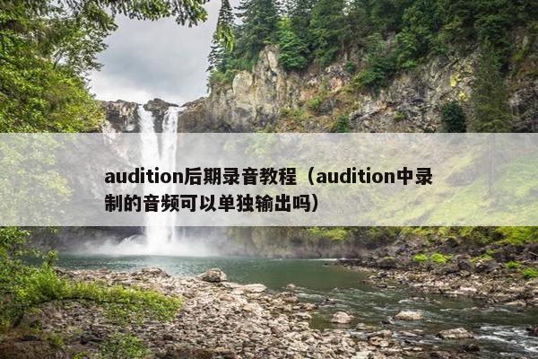 audition后期录音教程（audition中录制的音频可以单独输出吗）