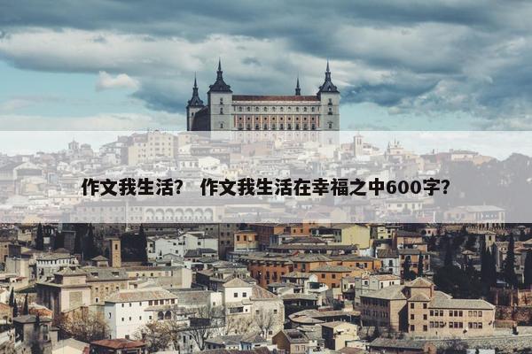 作文我生活？ 作文我生活在幸福之中600字？