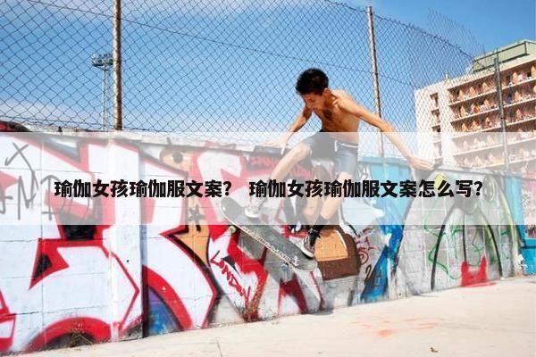 瑜伽女孩瑜伽服文案？ 瑜伽女孩瑜伽服文案怎么写？