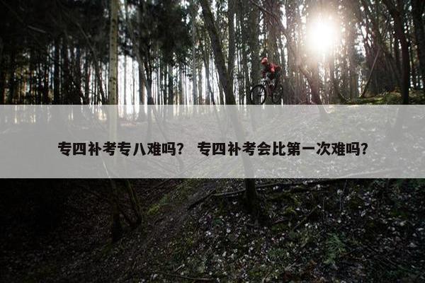 专四补考专八难吗？ 专四补考会比第一次难吗？