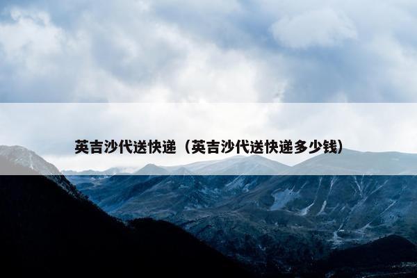 英吉沙代送快递（英吉沙代送快递多少钱）