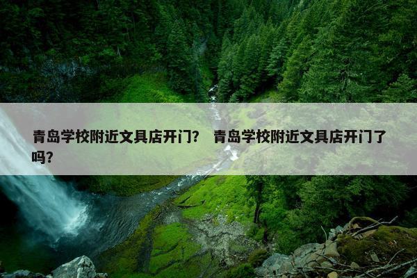 青岛学校附近文具店开门？ 青岛学校附近文具店开门了吗？