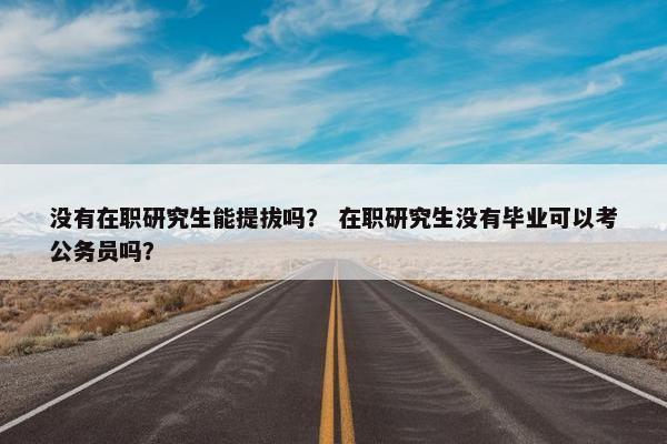 没有在职研究生能提拔吗？ 在职研究生没有毕业可以考公务员吗？