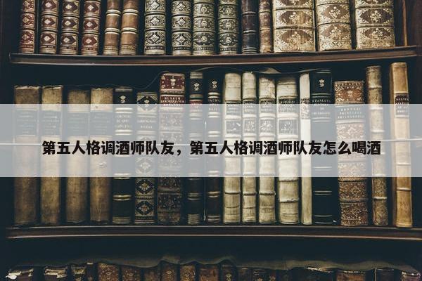 第五人格调酒师队友，第五人格调酒师队友怎么喝酒