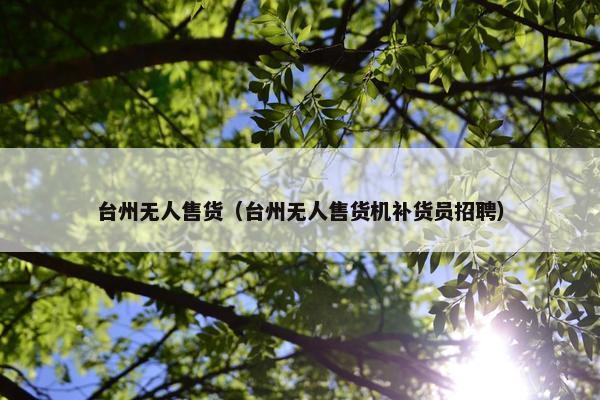 台州无人售货（台州无人售货机补货员招聘）