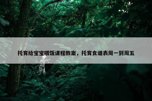托育给宝宝喂饭课程教案，托育食谱表周一到周五