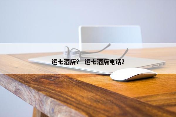 运七酒店？ 运七酒店电话？