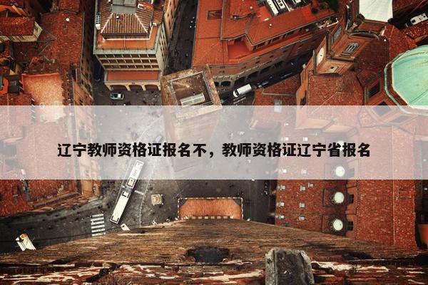 辽宁教师资格证报名不，教师资格证辽宁省报名