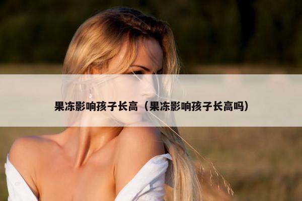 果冻影响孩子长高（果冻影响孩子长高吗）
