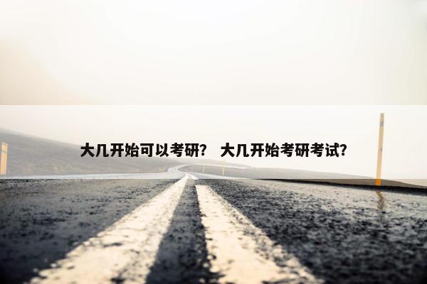 大几开始可以考研？ 大几开始考研考试？