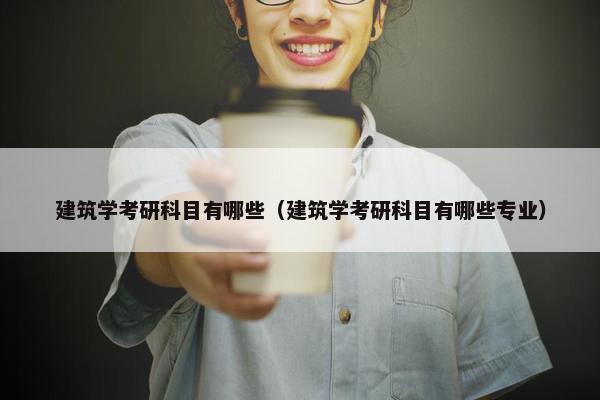 建筑学考研科目有哪些（建筑学考研科目有哪些专业）