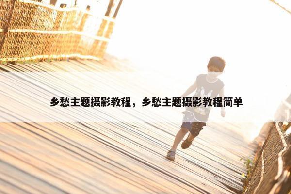 乡愁主题摄影教程，乡愁主题摄影教程简单