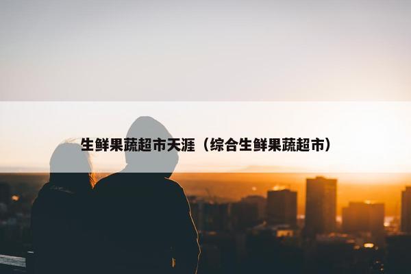 生鲜果蔬超市天涯（综合生鲜果蔬超市）