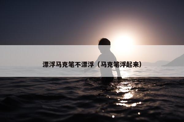 漂浮马克笔不漂浮（马克笔浮起来）