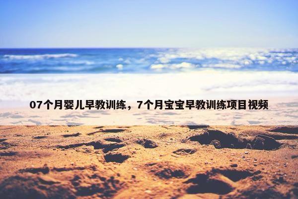 07个月婴儿早教训练，7个月宝宝早教训练项目视频