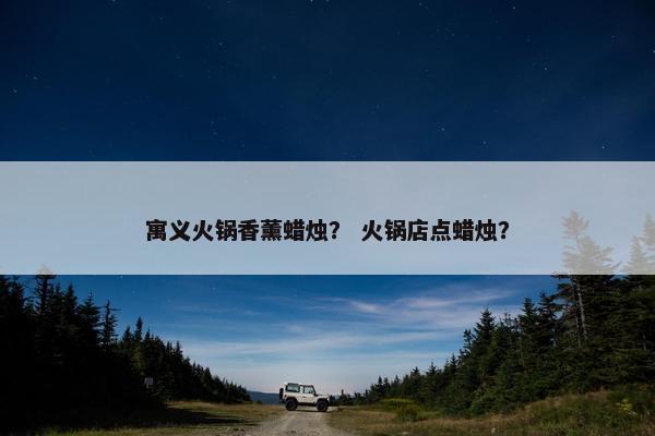 寓义火锅香薰蜡烛？ 火锅店点蜡烛？