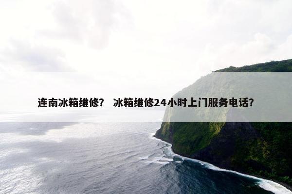 连南冰箱维修？ 冰箱维修24小时上门服务电话？