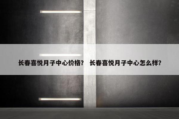 长春喜悦月子中心价格？ 长春喜悦月子中心怎么样？