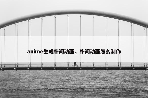 anime生成补间动画，补间动画怎么制作