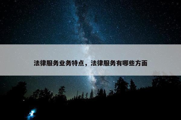 法律服务业务特点，法律服务有哪些方面