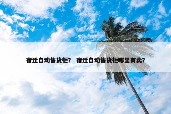 宿迁自动售货柜？ 宿迁自动售货柜哪里有卖？