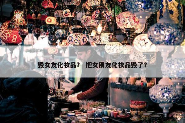 毁女友化妆品？ 把女朋友化妆品毁了？