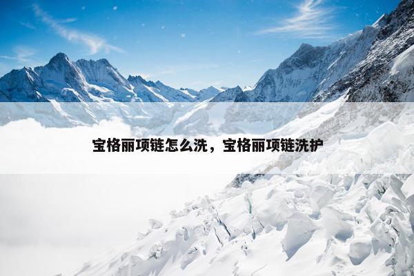 宝格丽项链怎么洗，宝格丽项链洗护