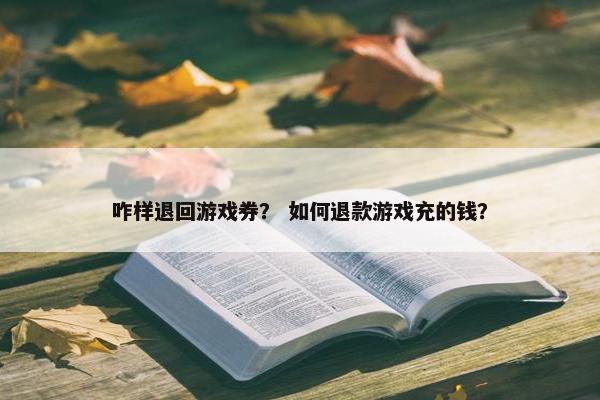 咋样退回游戏券？ 如何退款游戏充的钱？
