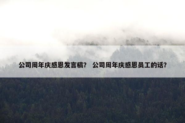 公司周年庆感恩发言稿？ 公司周年庆感恩员工的话？