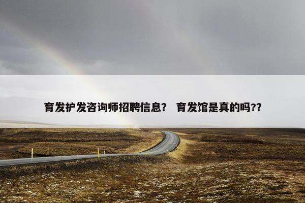 育发护发咨询师招聘信息？ 育发馆是真的吗?？