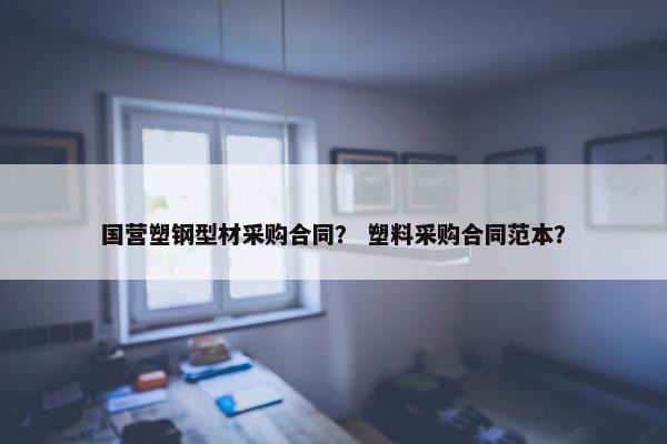 国营塑钢型材采购合同？ 塑料采购合同范本？