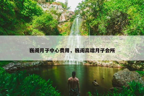 巍阁月子中心费用，巍阁高端月子会所